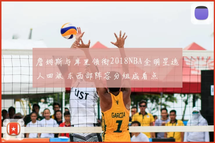 詹姆斯与库里领衔2018NBA全明星选人回放 东西部阵容分组成看点