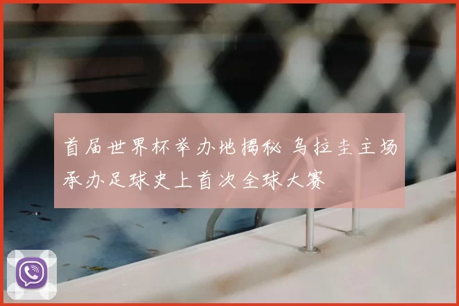 首届世界杯举办地揭秘 乌拉圭主场承办足球史上首次全球大赛