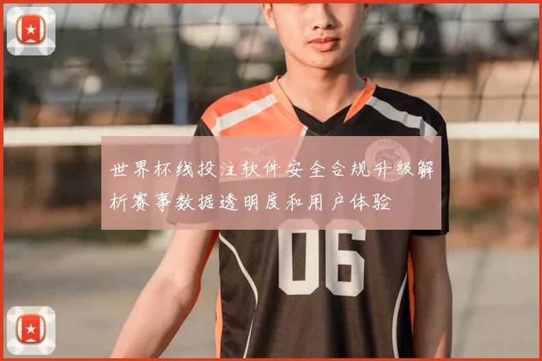 世界杯线投注软件安全合规升级解析赛事数据透明度和用户体验