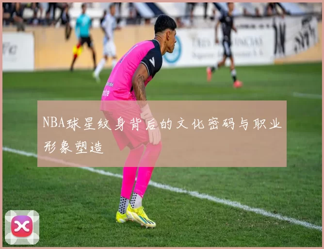 NBA球星纹身背后的文化密码与职业形象塑造