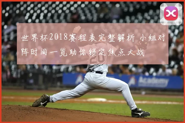 世界杯2018赛程表完整解析 小组对阵时间一览助你锁定焦点大战